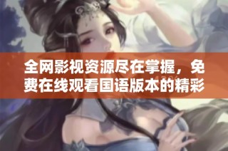 全网影视资源尽在掌握，免费在线观看国语版本的精彩影片