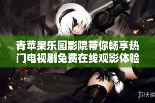 青苹果乐园影院带你畅享热门电视剧免费在线观影体验