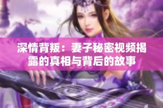 深情背叛：妻子秘密视频揭露的真相与背后的故事