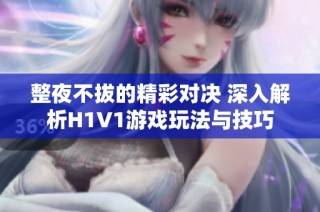 整夜不拔的精彩对决 深入解析H1V1游戏玩法与技巧