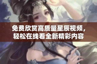免费欣赏高质量星辰视频，轻松在线看全新精彩内容