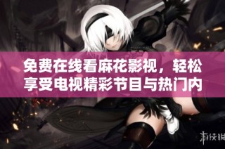 免费在线看麻花影视，轻松享受电视精彩节目与热门内容