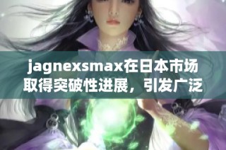 jagnexsmax在日本市场取得突破性进展，引发广泛关注