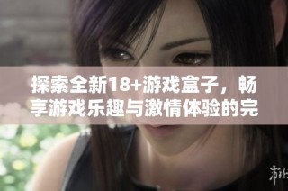 探索全新18+游戏盒子，畅享游戏乐趣与激情体验的完美结合