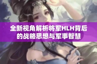 全新视角解析将军HLH背后的战略思想与军事智慧