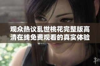 观众热议乱世桃花完整版高清在线免费观看的真实体验分析