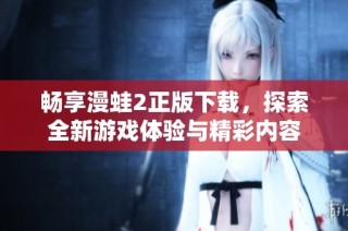 畅享漫蛙2正版下载，探索全新游戏体验与精彩内容