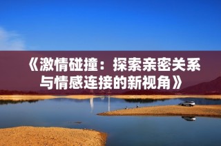 《激情碰撞：探索亲密关系与情感连接的新视角》