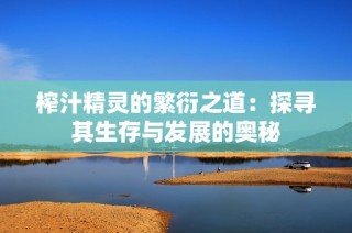 榨汁精灵的繁衍之道：探寻其生存与发展的奥秘