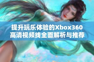 提升玩乐体验的Xbox360高清视频线全面解析与推荐