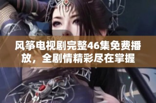风筝电视剧完整46集免费播放，全剧情精彩尽在掌握
