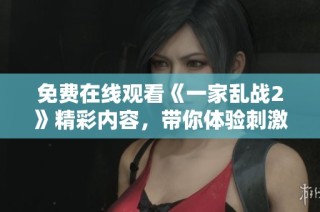 免费在线观看《一家乱战2》精彩内容，带你体验刺激战斗的全新剧情