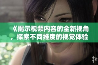 《揭示视频内容的全新视角，探索不同维度的视觉体验》