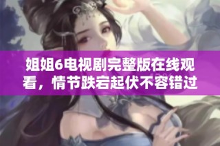 姐姐6电视剧完整版在线观看，情节跌宕起伏不容错过