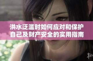 洪水泛滥时如何应对和保护自己及财产安全的实用指南