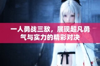 一人勇战三敌，展现超凡勇气与实力的精彩对决