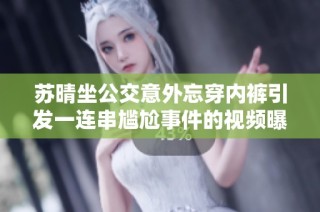 苏晴坐公交意外忘穿内裤引发一连串尴尬事件的视频曝光