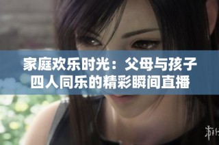 家庭欢乐时光：父母与孩子四人同乐的精彩瞬间直播