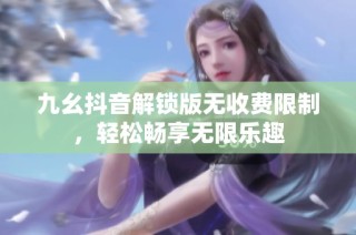 九幺抖音解锁版无收费限制，轻松畅享无限乐趣