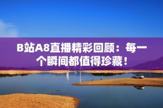 B站A8直播精彩回顾：每一个瞬间都值得珍藏！