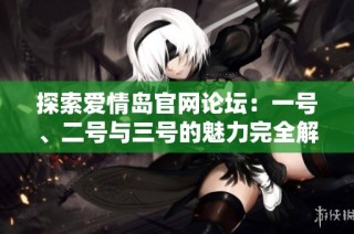 探索爱情岛官网论坛：一号、二号与三号的魅力完全解析与分享