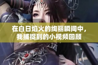 在白日焰火的绚丽瞬间中，我捕捉到的小视频回顾