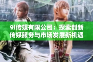 9i传媒有限公司：探索创新传媒服务与市场发展新机遇