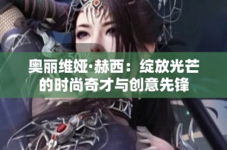 奥丽维娅·赫西：绽放光芒的时尚奇才与创意先锋