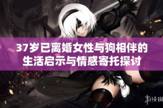 37岁已离婚女性与狗相伴的生活启示与情感寄托探讨