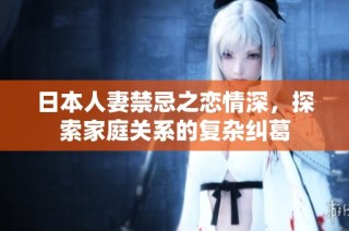 日本人妻禁忌之恋情深，探索家庭关系的复杂纠葛