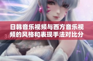 日韩音乐视频与西方音乐视频的风格和表现手法对比分析