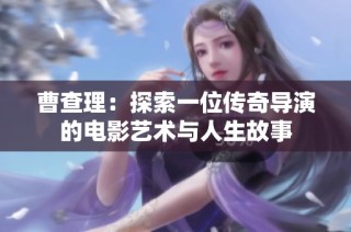 曹查理：探索一位传奇导演的电影艺术与人生故事