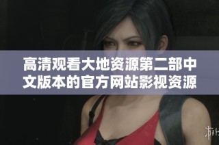 高清观看大地资源第二部中文版本的官方网站影视资源免费下载指南