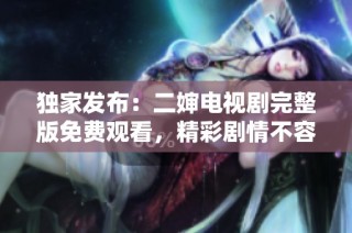 独家发布：二婶电视剧完整版免费观看，精彩剧情不容错过