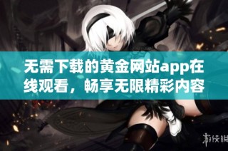 无需下载的黄金网站app在线观看，畅享无限精彩内容