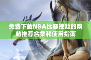 免费下载NBA比赛视频的网站推荐合集和使用指南