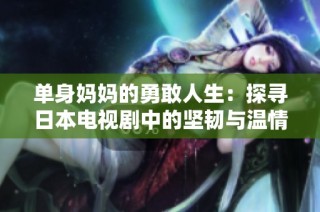 单身妈妈的勇敢人生：探寻日本电视剧中的坚韧与温情