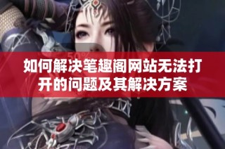 如何解决笔趣阁网站无法打开的问题及其解决方案