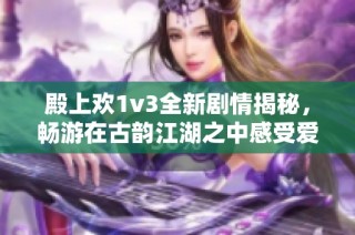 殿上欢1v3全新剧情揭秘，畅游在古韵江湖之中感受爱恨交织