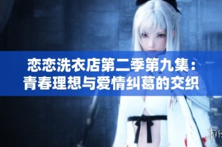 恋恋洗衣店第二季第九集：青春理想与爱情纠葛的交织