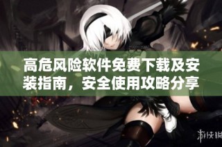 高危风险软件免费下载及安装指南，安全使用攻略分享