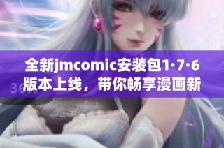 全新jmcomic安装包1·7·6版本上线，带你畅享漫画新体验