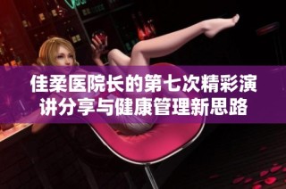 佳柔医院长的第七次精彩演讲分享与健康管理新思路