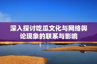 深入探讨吃瓜文化与网络舆论现象的联系与影响