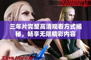 三年片完整高清观看方式揭秘，畅享无限精彩内容
