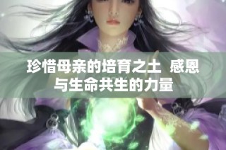 珍惜母亲的培育之土  感恩与生命共生的力量