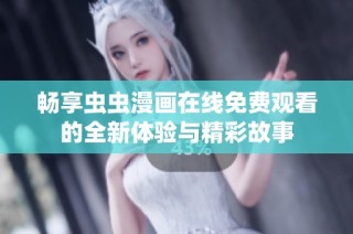 畅享虫虫漫画在线免费观看的全新体验与精彩故事