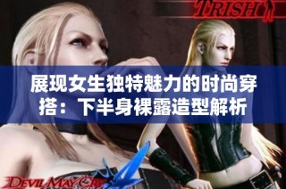 展现女生独特魅力的时尚穿搭：下半身裸露造型解析