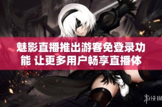 魅影直播推出游客免登录功能 让更多用户畅享直播体验