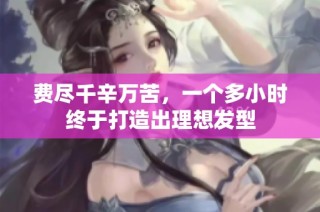 费尽千辛万苦，一个多小时终于打造出理想发型